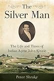The Silver Man: The Life and Times of Indian Agent John Kinzie by Peter Shrake