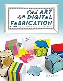 The Art of Digital Fabrication: STEAM Projects for the Makerspace and Art Studio