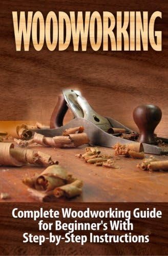 Woodworking: Woodworking Guide for Beginner's With Step-by-Step Instructions : Woodworking (Crafts and Hobbies, Woodworking Projects, Wood Toys, Furniture How to and Home Improvement, Carpentry)