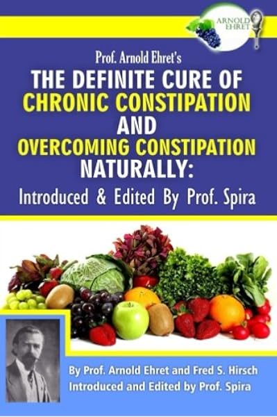 Prof Arnold Ehret S The Definite Cure Of Chronic Constipation And Overcoming Constipation Naturally Introduced Edited By Prof Spira Ehret Arnold Hirsch Fred S Spira Prof Spira Prof 9780990656432 Amazon Com Books