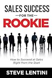 Sales Success for the Rookie: How to Succeed At Sales Right From The Start