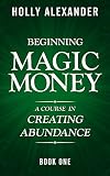 Beginning Magic Money: A Course in Creating Abundance, Book One (Magic Money Books 1) by Holly Alexander