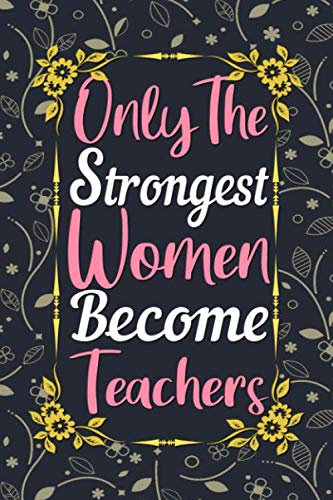 Only The Strongest Women Become Teachers Journal: Teacher Gifts for Women, Lined Writing Notebook, 6 x 9 Inches - 120 Pages