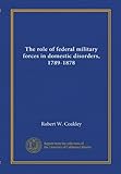 Book cover for The role of federal military forces in domestic disorders, 1789-1878