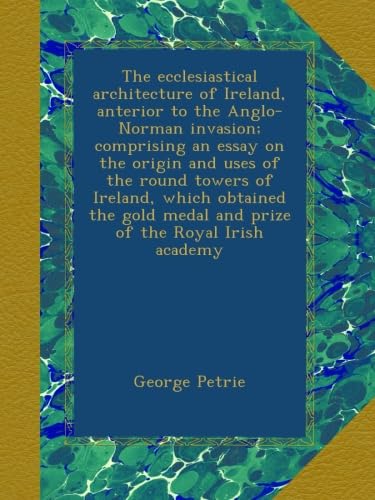 The ecclesiastical architecture of Ireland, anterior to the Anglo-Norman invasion; comprising an essay on the origin and uses of the round towers of ... medal and prize of the Royal Irish academy