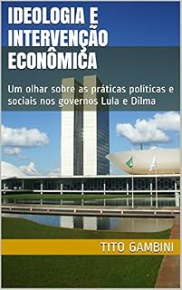 Ideologia e Intervenção Econômica: Um olhar sobre as práticas políticas e sociais nos governos Lula e Dilma