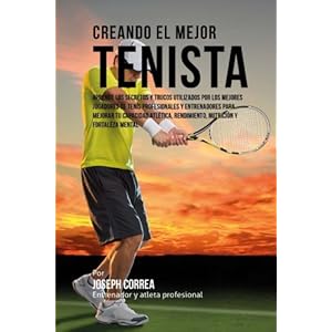 Creando el Mejor Tenista: Aprende los secretos y trucos utilizados por los mejores jugadores de tenis profesionales y entrenadores para mejorar tu ...