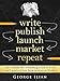 Write. Publish. Launch. Market. Repeat.: The Ultimate Self Publishing Guide to Write and Launch a Great Book on Amazon Kindle Fast!