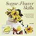 Sugar Flower Skills: The Cake Decorator's Step-by-Step Guide to Making Exquisite Lifelike Flowers by