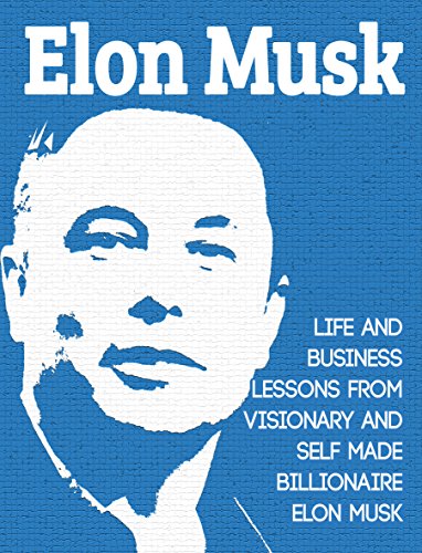Elon Musk: Life and Business Lessons from Visionary and Self Made Billionaire Elon Musk