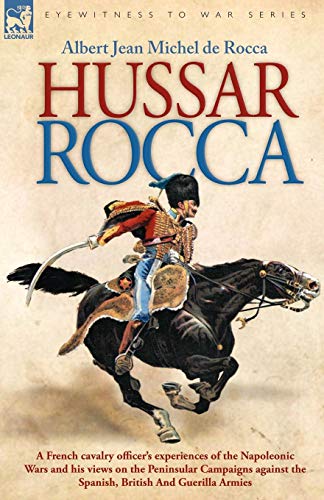 Hussar Rocca - A French Cavalry Officer's Experiences of the Napoleonic Wars and His Views on the Pe by Albert Jean Michel Rocca