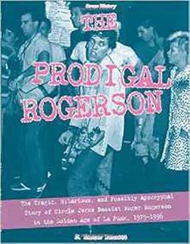 Prodigal Rogerson: The Tragic, Hilarious, and Possibly Apocryphal Story of Circle Jerks Bassist Roger Rogerson in the Golden Age of LA Punk, 1979-1996