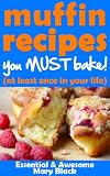 Muffin Recipes You Must Bake! (at least once in your life) (Essential and Awesome Recipes Book 1) by Mary Black