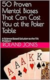 50 Proven Mental Biases That Can Cost You at the Poker Table: A Science Based Solution to the Tilt Problem by Roland Jones