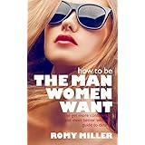 How to Be the Man Women Want: The Get More Confidence and Meet Better Women Guide To Dating