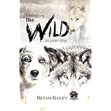 Embracing the Wild in Your Dog: An understanding of the authors of our dog's behavior - nature and the wolf
