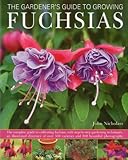 The Gardener's Guide to Growing Fuchsias: The complete guide to cultivating fuchsias, with step-by-step gardening techniques, an illustrated directory ... 500 varieties and 800 beautiful photographs by 