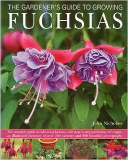 The Gardener's Guide to Growing Fuchsias: The complete guide to cultivating fuchsias, with step-by-step gardening techniques, an illustrated directory ... 500 varieties and 800 beautiful photographs, by John Nicholass The Gardener's Guide to Growing Fuchsias: The complete guide to cultivating fuchsias, with step-by-step gardening techniques, an illustrated directory ... 500 varieties and 800 beautiful photographs, by John Nicholass