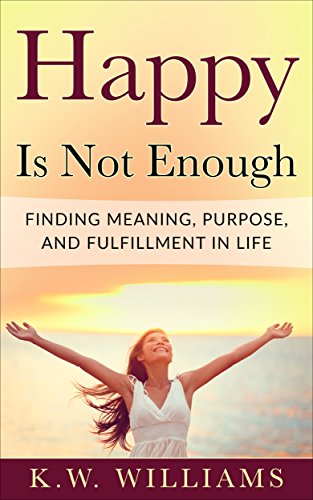 Happy Is Not Enough: Finding Meaning, Purpose, And Fulfillment In Life