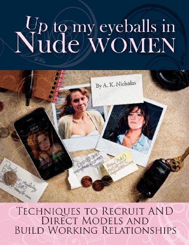 Up to My Eyeballs in Nude Women: Techniques to Recruit and Direct Models, and Build Working Relationships. by A. K. Nicholas