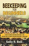 Beekeeping For Beginners: The Guide To Keeping Bees And Harvesting Your Honey At Your Backyard by Sally R. Ball