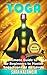 Yoga: The Ultimate Guide to Yoga for Beginners to Master Yoga Poses At All Levels (Bonus Chapters with New Quick Workouts)