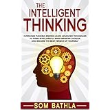 The Intelligent Thinking: Overcome Thinking Errors, Learn Advanced Techniques to Think Intelligently, Make Smarter Choices, and Become the Best Version of Yourself