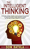 The Intelligent Thinking: Overcome Thinking Errors, Learn Advanced Techniques to Think Intelligently, Make Smarter Choices, and Become the Best Version of Yourself