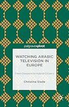Watching Arabic Television in Europe: From Diaspora to Hybrid Citizens (Palgrave Pivot)