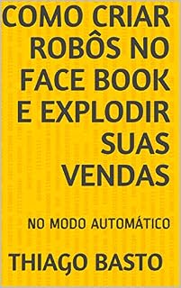 Livro COMO CRIAR ROBÔS NO FACE BOOK E EXPLODIR SUAS VENDAS: NO MODO AUTOMÁTICO
