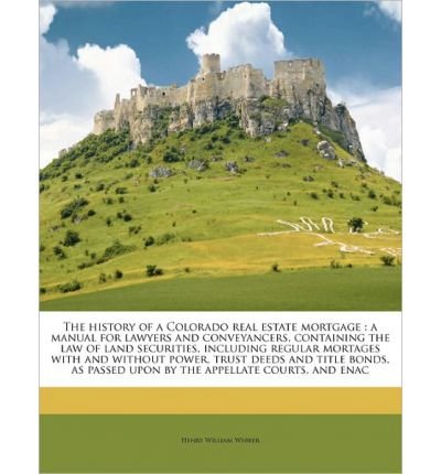 Download The History of a Colorado Real Estate Mortgage: A Manual for Lawyers and Conveyancers, Containing the Law of Land Securities, Including Regular Mortages with and Without Power, Trust Deeds and Title Bonds, as Passed Upon by the Appellate Courts, and Enac (Paperback) - Common Download The History of a Colorado Real Estate Mortgage: A Manual for Lawyers and Conveyancers, Containing the Law of Land Securities, Including Regular Mortages with and Without Power, Trust Deeds and Title Bonds, as Passed Upon by the Appellate Courts, and Enac (Paperback) - Common