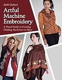 Artful Machine Embroidery: A Visual Guide to Creating Clothing You'll Love to Wear by Bobbi Bullard