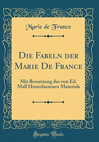 Die Fabeln der Marie De France: Mit Benutzung des von Ed. Mall Hinterlassenen Materials (Classic Reprint)