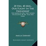 20 Hrs. 40 Min., Our Flight In The Friendship: The American Girl, First Across The Atlantic By Air, Tells Her Story