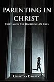 Parenting in Christ: Training in the Disciplines of Jesus by Christina Dronen