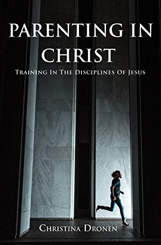 Parenting in Christ: Training in the Disciplines of Jesus by Christina Dronen