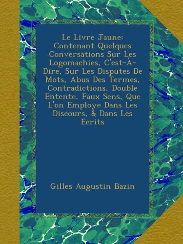 Le Livre Jaune: Contenant Quelques Conversations Sur Les Logomachies, C'est-À-Dire, Sur Les Disputes De Mots, Abus Des Termes, Contradictions, Double ... Discours, & Dans Les Ecrits (French Edition)