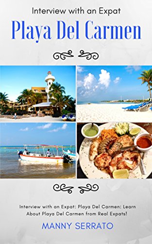 Interview with an Expat: Playa Del Carmen, Mexico: Learn About the Mayan Riviera from Real Expats!: Expatriate and Escape the Rat Race! An Expat Fever Series Book (Expat Fever!) by Manny Serrato
