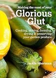 Making the Most of Your Glorious Glut: Cooking, Storing, Freezing, Drying & Preserving Your Garden P