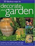 50 Fabulous Ways to Decorate Your Garden: Transform your outside space with easy step-by-step projects and creative ideas by 