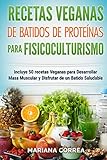 RECETAS VEGANAS De BATIDOS De PROTEINAS PARA FISICOCULTURISMO: Incluye 50 recetas veganas para desar by Mariana Correa