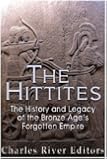 The Hittites: The History and Legacy of the Bronze Age's Forgotten Empire