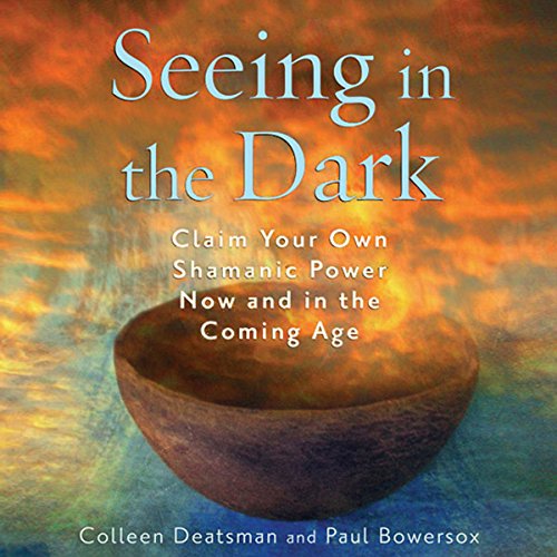 Seeing in the Dark: Claim Your Own Shamanic Power Now and in the Coming Age by Colleen Deatsman