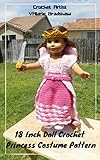 18 Inch Doll Crochet Princess Costume Pattern Worsted Weight Fits American Girl Doll Journey Girl My Life Our Generation: Crochet Pattern (18 Inch Doll Whimsical Clothing Collection Book 3)
