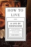 How to Live: Or A Life of Montaigne in One Question and Twenty Attempts at an Answer