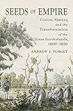 Andrew Torget, "Seeds of Empire: Cotton, Slavery, and the Transformation of the Texas Borderlands, 1800-1850" (UNC Press, 2015)