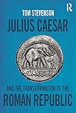 Julius Caesar and the Transformation of the Roman Republic by Tom Stevenson