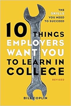 10 Things Employers Want You to Learn in College, Revised: The Skills You Need to Succeed 10 Things Employers Want You to Learn in College, Revised: The Skills You Need to Succeed
