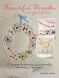 Beautiful Wreaths & Garlands: 35 projects to decorate your home for all seasons & occasions by Catherine Woram