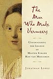 The Man Who Made Vermeers: Unvarnishing the Legend of Master Forger Han van Meegeren by 